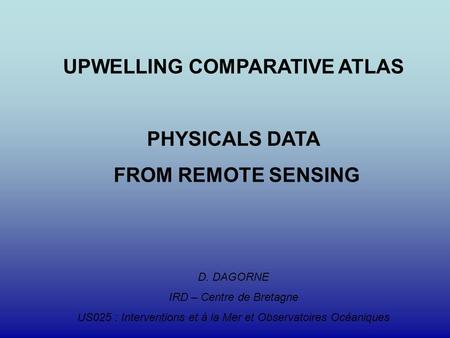 UPWELLING COMPARATIVE ATLAS PHYSICALS DATA FROM REMOTE SENSING D. DAGORNE IRD – Centre de Bretagne US025 : Interventions et à la Mer et Observatoires Océaniques.