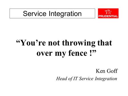 Service Integration “You’re not throwing that over my fence !” Ken Goff Head of IT Service Integration.