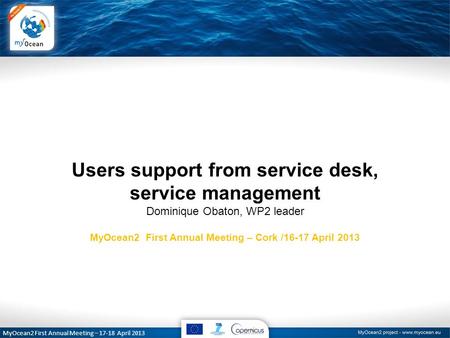 MyOcean2 First Annual Meeting – 17-18 April 2013 Users support from service desk, service management Dominique Obaton, WP2 leader MyOcean2 First Annual.