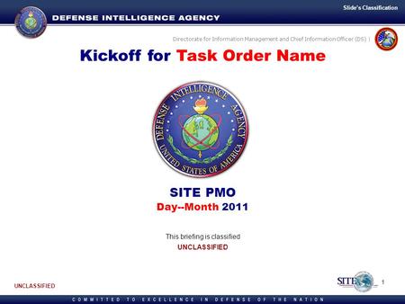 Directorate for Information Management and Chief Information Officer (DS) | Kickoff for Task Order Name SITE PMO Day--Month 2011 This briefing is classified.