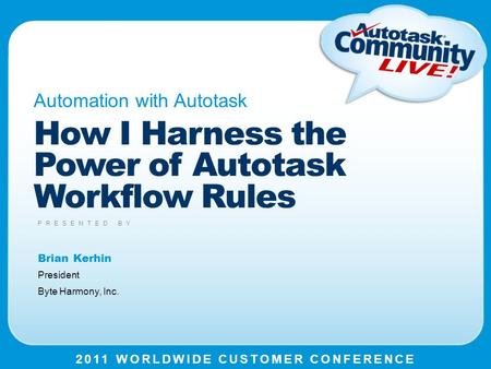 2011 WORLDWIDE CUSTOMER CONFERENCE PRESENTED BY How I Harness the Power of Autotask Workflow Rules Automation with Autotask Brian Kerhin President Byte.