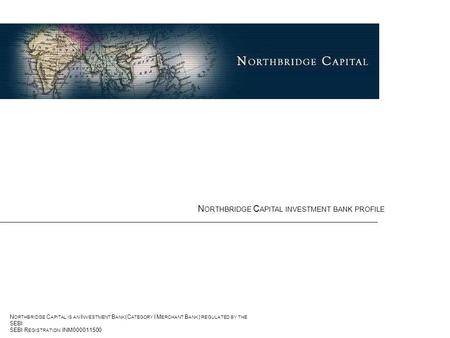 N ORTHBRIDGE C APITAL IS AN I NVESTMENT B ANK (C ATEGORY I M ERCHANT B ANK ) REGULATED BY THE SEBI SEBI R EGISTRATION : INM000011500 N ORTHBRIDGE C APITAL.