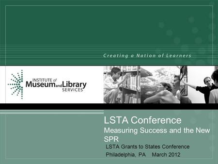 LSTA Grants to States Conference Philadelphia, PA March 2012 LSTA Conference Measuring Success and the New SPR.