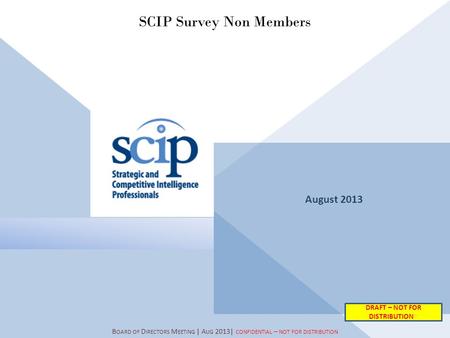 August 2013 B OARD OF D IRECTORS M EETING | A UG 2013| CONFIDENTIAL – NOT FOR DISTRIBUTION SCIP Survey Non Members DRAFT – NOT FOR DISTRIBUTION~