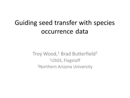 Guiding seed transfer with species occurrence data Troy Wood, 1 Brad Butterfield 2 1 USGS, Flagstaff 2 Northern Arizona University.