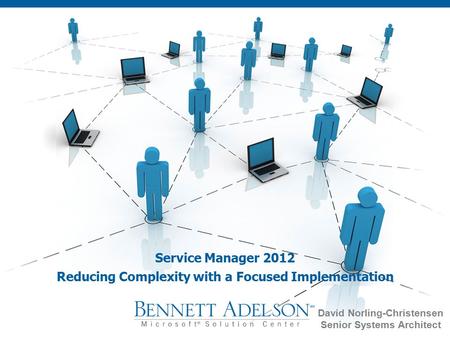 Service Manager 2012 Reducing Complexity with a Focused Implementation David Norling-Christensen Senior Systems Architect.