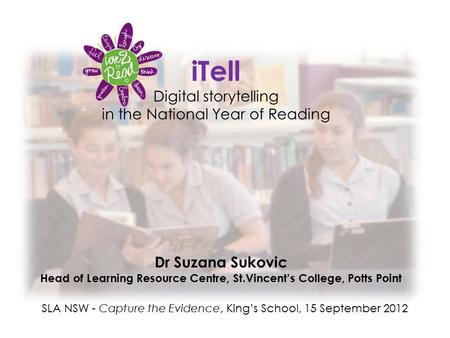 ITell Digital storytelling in the National Year of Reading Dr Suzana Sukovic Head of Learning Resource Centre, St.Vincent’s College, Potts Point SLA NSW.