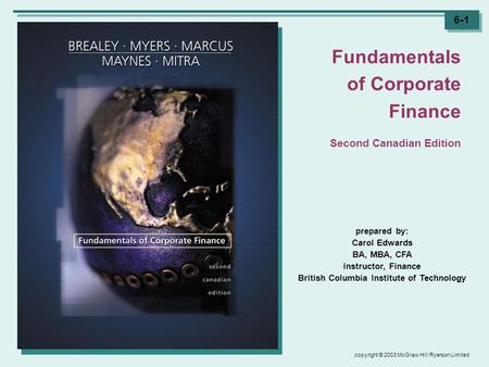 Copyright © 2003 McGraw Hill Ryerson Limited 6-1 prepared by: Carol Edwards BA, MBA, CFA Instructor, Finance British Columbia Institute of Technology Fundamentals.