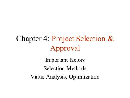 Chapter 4: Project Selection & Approval Important factors Selection Methods Value Analysis, Optimization.