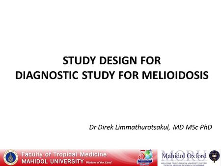 STUDY DESIGN FOR DIAGNOSTIC STUDY FOR MELIOIDOSIS Dr Direk Limmathurotsakul, MD MSc PhD.