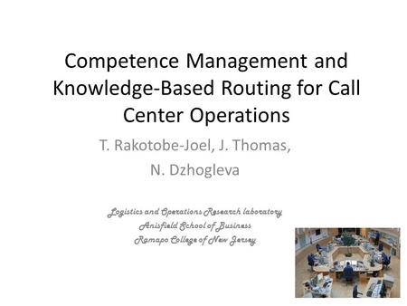 Competence Management and Knowledge-Based Routing for Call Center Operations T. Rakotobe-Joel, J. Thomas, N. Dzhogleva Logistics and Operations Research.