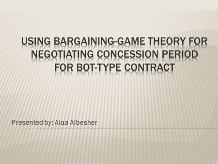 Presented by: Alaa Albesher.  Objective.  Concession Period.  BOT Concession Model (BOTCcM).  Principles of Bargaining Theory.  Bargaining Process.