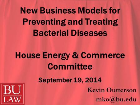 New Business Models for Preventing and Treating Bacterial Diseases House Energy & Commerce Committee September 19, 2014 Kevin Outterson