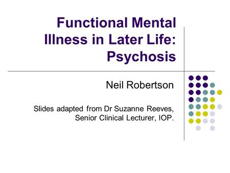 Functional Mental Illness in Later Life: Psychosis Neil Robertson Slides adapted from Dr Suzanne Reeves, Senior Clinical Lecturer, IOP.