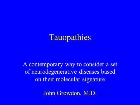 Tauopathies A contemporary way to consider a set of neurodegenerative diseases based on their molecular signature John Growdon, M.D.