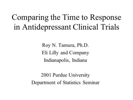 Comparing the Time to Response in Antidepressant Clinical Trials Roy N. Tamura, Ph.D. Eli Lilly and Company Indianapolis, Indiana 2001 Purdue University.