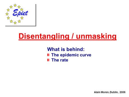 Disentangling / unmasking Alain Moren, Dublin, 2006 What is behind: The epidemic curve The rate.