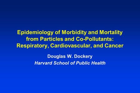 : Epidemiology of Morbidity and Mortality from Particles and Co-Pollutants: Respiratory, Cardiovascular, and Cancer Douglas W. Dockery Harvard School of.