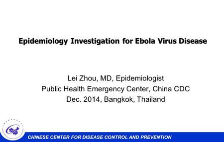 CHINESE CENTER FOR DISEASE CONTROL AND PREVENTION Epidemiology Investigation for Ebola Virus Disease Lei Zhou, MD, Epidemiologist Public Health Emergency.