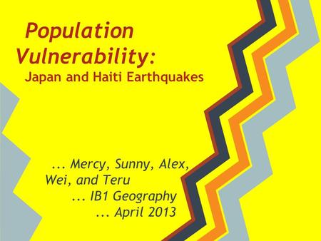 Population Vulnerability: Japan and Haiti Earthquakes... Mercy, Sunny, Alex, Wei, and Teru... IB1 Geography... April 2013.