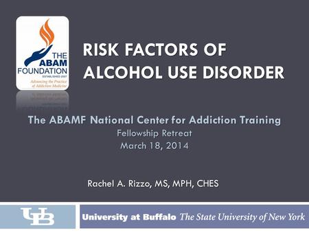 RISK FACTORS OF RISK FACTORS OF ALCOHOL USE DISORDER ALCOHOL USE DISORDER The ABAMF National Center for Addiction Training Fellowship Retreat March 18,