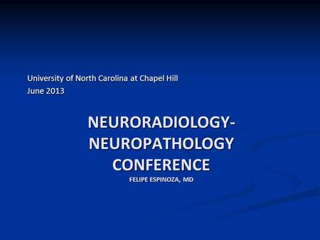 NEURORADIOLOGY- NEUROPATHOLOGY CONFERENCE FELIPE ESPINOZA, MD University of North Carolina at Chapel Hill June 2013.