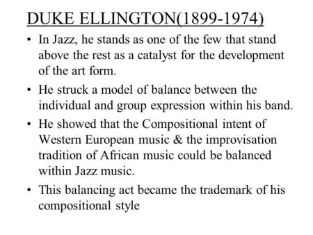 DUKE ELLINGTON(1899-1974) In Jazz, he stands as one of the few that stand above the rest as a catalyst for the development of the art form. He struck a.