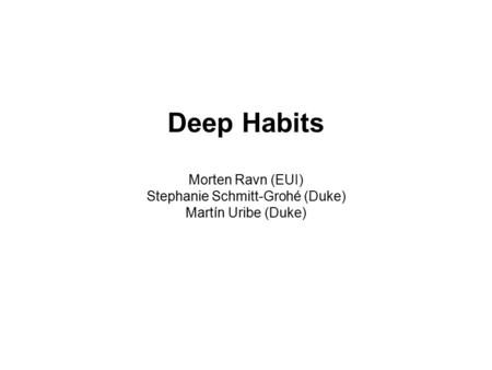 Deep Habits Morten Ravn (EUI) Stephanie Schmitt-Grohé (Duke) Martín Uribe (Duke)