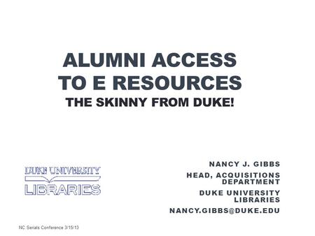 ALUMNI ACCESS TO E RESOURCES THE SKINNY FROM DUKE! NANCY J. GIBBS HEAD, ACQUISITIONS DEPARTMENT DUKE UNIVERSITY LIBRARIES NC Serials.