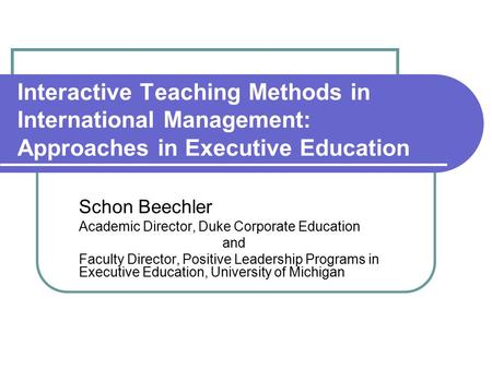 Interactive Teaching Methods in International Management: Approaches in Executive Education Schon Beechler Academic Director, Duke Corporate Education.