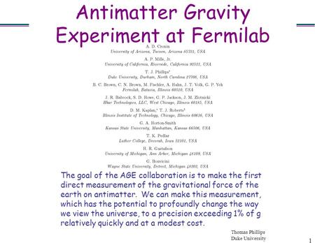 Thomas Phillips Duke University 1 Antimatter Gravity Experiment at Fermilab The goal of the AGE collaboration is to make the first direct measurement of.