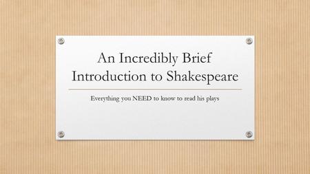 An Incredibly Brief Introduction to Shakespeare Everything you NEED to know to read his plays.