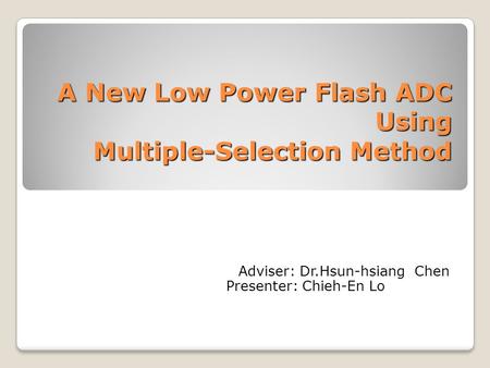 A New Low Power Flash ADC Using Multiple-Selection Method Adviser: Dr.Hsun-hsiang Chen Presenter: Chieh-En Lo.