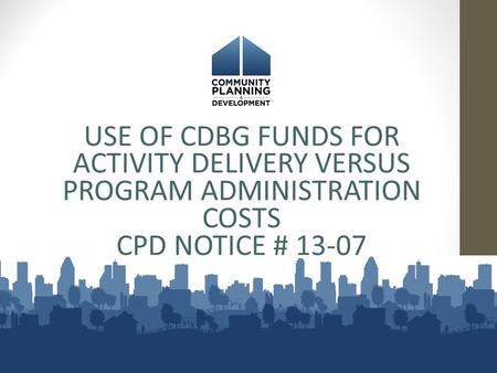 USE OF CDBG FUNDS FOR ACTIVITY DELIVERY VERSUS PROGRAM ADMINISTRATION COSTS CPD NOTICE # 13-07.