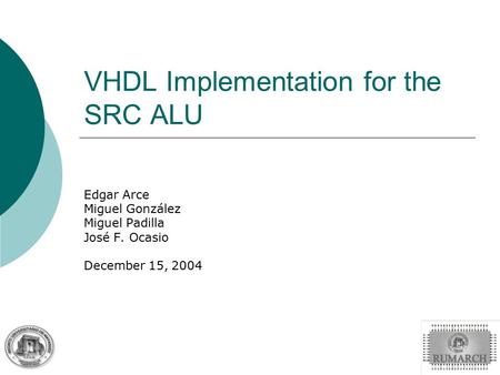 VHDL Implementation for the SRC ALU Edgar Arce Miguel González Miguel Padilla José F. Ocasio December 15, 2004.