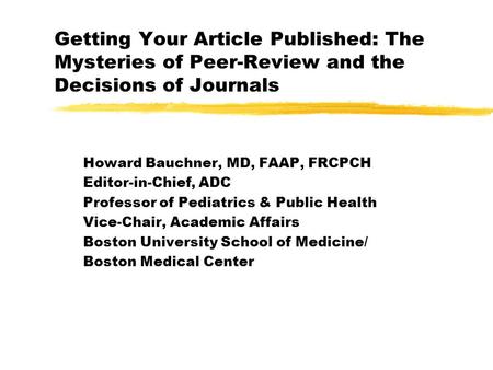 Getting Your Article Published: The Mysteries of Peer-Review and the Decisions of Journals Howard Bauchner, MD, FAAP, FRCPCH Editor-in-Chief, ADC Professor.