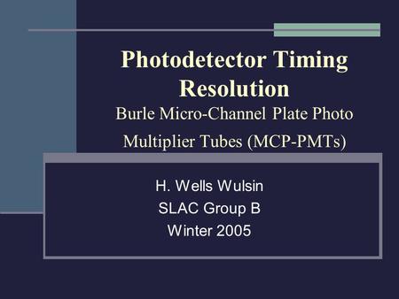 Photodetector Timing Resolution Burle Micro-Channel Plate Photo Multiplier Tubes (MCP-PMTs) H. Wells Wulsin SLAC Group B Winter 2005.