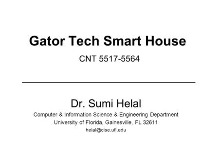 Gator Tech Smart House CNT 5517-5564 Dr. Sumi Helal Computer & Information Science & Engineering Department University of Florida, Gainesville, FL 32611.