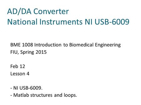 AD/DA Converter National Instruments NI USB-6009 BME 1008 Introduction to Biomedical Engineering FIU, Spring 2015 Feb 12 Lesson 4 - NI USB-6009. - Matlab.