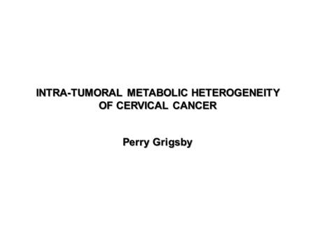 INTRA-TUMORAL METABOLIC HETEROGENEITY OF CERVICAL CANCER Perry Grigsby.