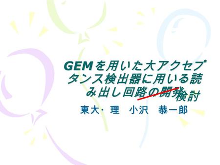 GEM を用いた大アクセプ タンス検出器に用いる読 み出し回路の開発 東大・理 小沢 恭一郎 検討.