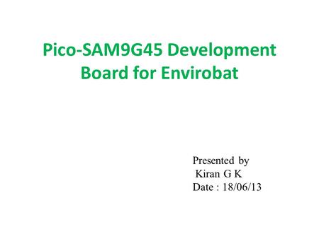 Pico-SAM9G45 Development Board for Envirobat Presented by Kiran G K Date : 18/06/13.