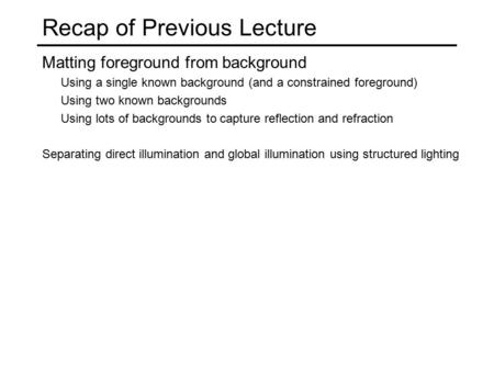 Recap of Previous Lecture Matting foreground from background Using a single known background (and a constrained foreground) Using two known backgrounds.