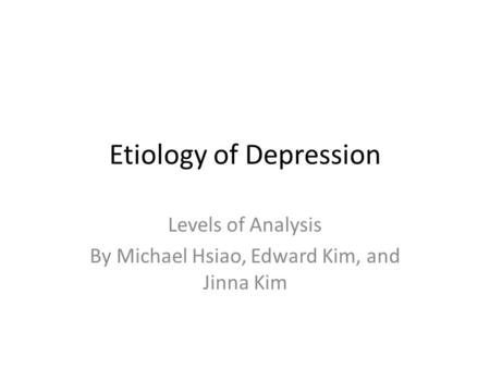 Etiology of Depression Levels of Analysis By Michael Hsiao, Edward Kim, and Jinna Kim.