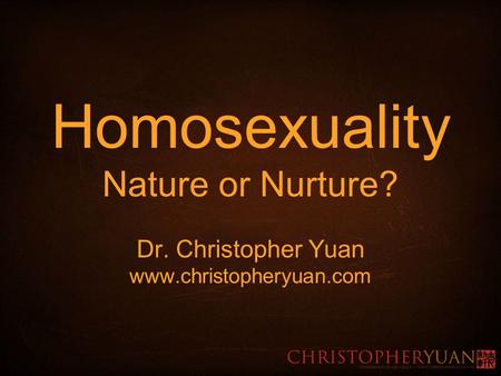 Homosexuality Nature or Nurture. Dr. Christopher Yuan www