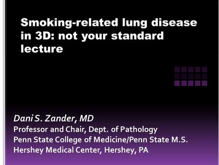 Smoking-related lung disease in 3D: not your standard lecture Dani S. Zander, MD Professor and Chair, Dept. of Pathology Penn State College of Medicine/Penn.