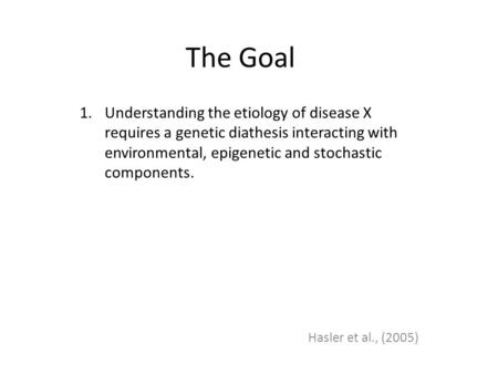 The Goal 1.Understanding the etiology of disease X requires a genetic diathesis interacting with environmental, epigenetic and stochastic components. Hasler.