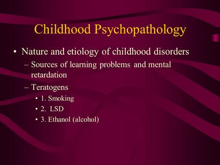 Childhood Psychopathology Nature and etiology of childhood disorders –Sources of learning problems and mental retardation –Teratogens 1. Smoking 2. LSD.