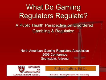 What Do Gaming Regulators Regulate? A Public Health Perspective on Disordered Gambling & Regulation Richard LaBrie, Ed.D.. North American Gaming Regulators.