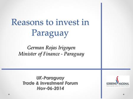 Reasons to invest in Paraguay UK-Paraguay Trade & Investment Forum Nov-06-2014 German Rojas Irigoyen Minister of Finance - Paraguay.